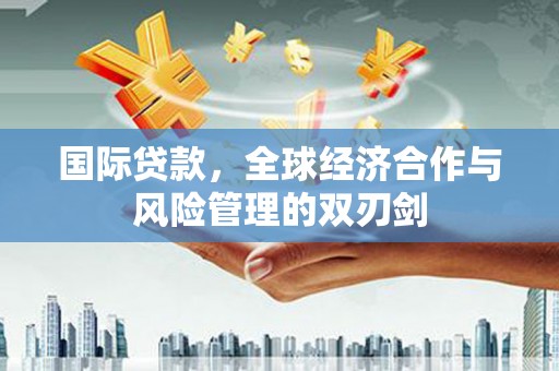 射洪国际贷款，全球经济合作与风险管理的双刃剑