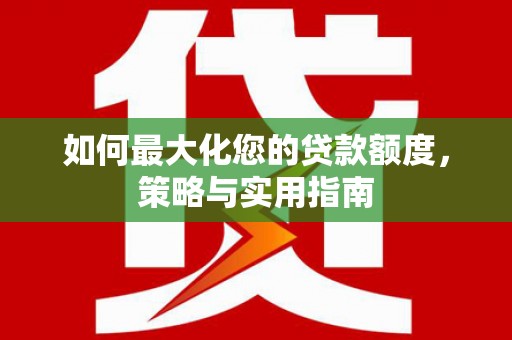射洪如何最大化您的贷款额度，策略与实用指南