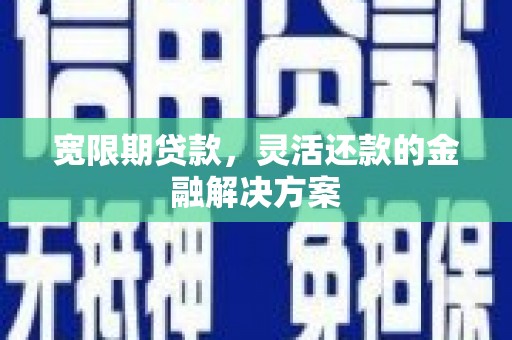 射洪宽限期贷款，灵活还款的金融解决方案