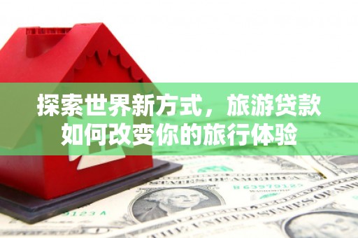 射洪探索世界新方式，旅游贷款如何改变你的旅行体验