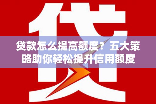 射洪贷款怎么提高额度？五大策略助你轻松提升信用额度