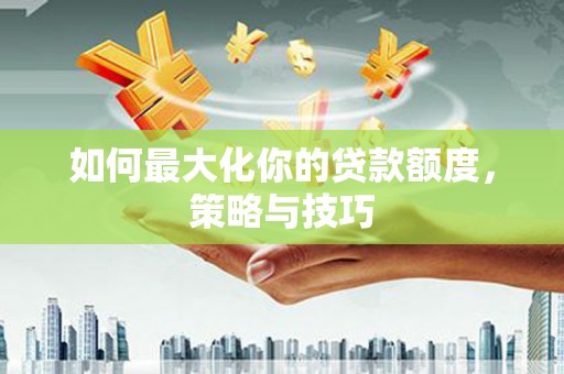 射洪如何最大化你的贷款额度，策略与技巧