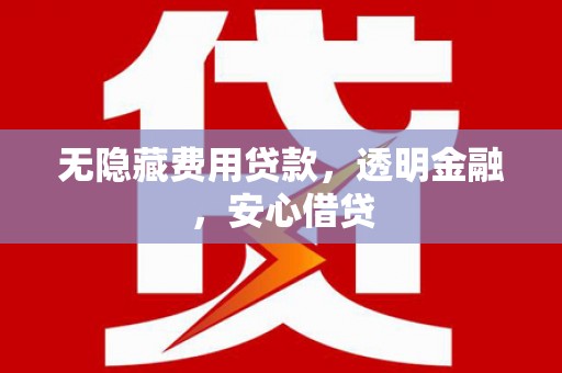 射洪无隐藏费用贷款，透明金融，安心借贷