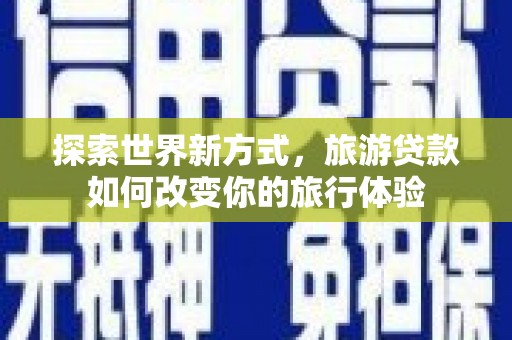 射洪探索世界新方式，旅游贷款如何改变你的旅行体验