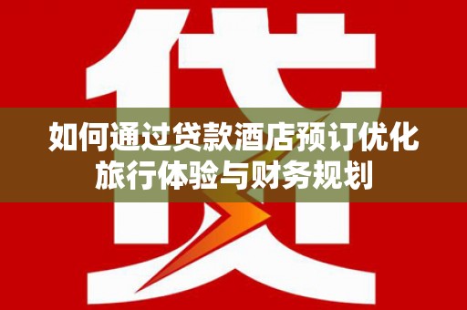 射洪如何通过贷款酒店预订优化旅行体验与财务规划