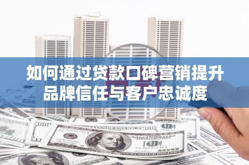 射洪如何通过贷款口碑营销提升品牌信任与客户忠诚度