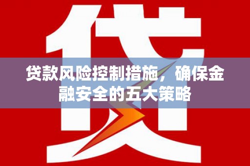 射洪贷款风险控制措施，确保金融安全的五大策略