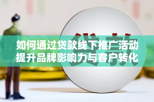 射洪如何通过贷款线下推广活动提升品牌影响力与客户转化率