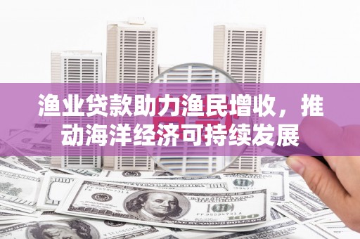 射洪渔业贷款助力渔民增收，推动海洋经济可持续发展