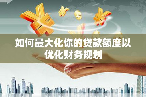 射洪如何最大化你的贷款额度以优化财务规划