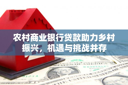 射洪农村商业银行贷款助力乡村振兴，机遇与挑战并存