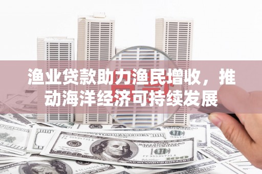 射洪渔业贷款助力渔民增收，推动海洋经济可持续发展