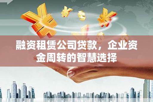 射洪融资租赁公司贷款，企业资金周转的智慧选择