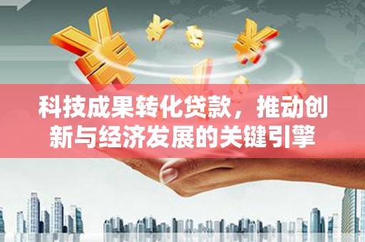 射洪科技成果转化贷款，推动创新与经济发展的关键引擎