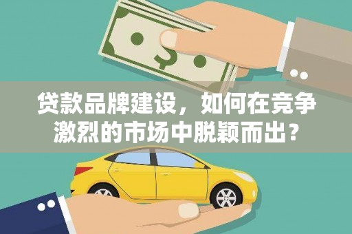 射洪贷款品牌建设，如何在竞争激烈的市场中脱颖而出？