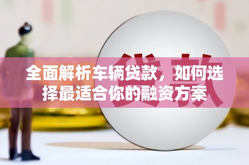 射洪全面解析车辆贷款，如何选择最适合你的融资方案
