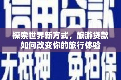 射洪探索世界新方式，旅游贷款如何改变你的旅行体验