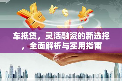 射洪车抵贷，灵活融资的新选择，全面解析与实用指南