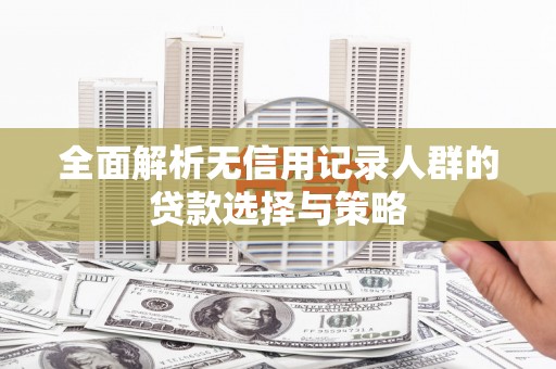 射洪全面解析无信用记录人群的贷款选择与策略